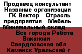 Продавец-консультант › Название организации ­ ГК Вектор › Отрасль предприятия ­ Мебель › Минимальный оклад ­ 15 000 - Все города Работа » Вакансии   . Свердловская обл.,Каменск-Уральский г.